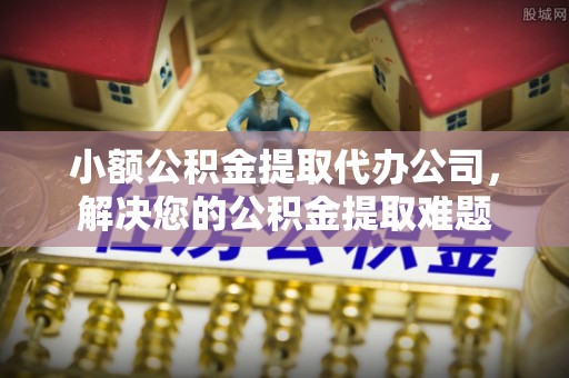 蓬莱小额公积金提取代办公司，解决您的公积金提取难题