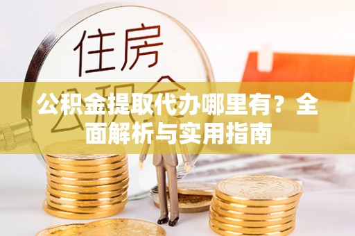 蓬莱公积金提取代办哪里有？全面解析与实用指南