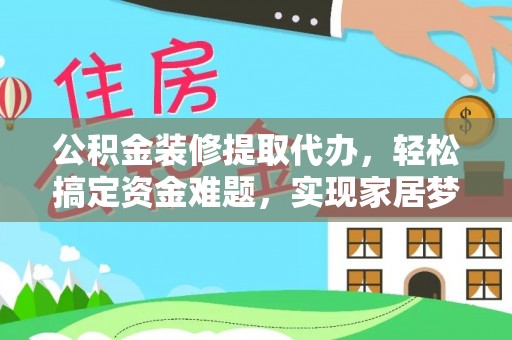 蓬莱公积金装修提取代办，轻松搞定资金难题，实现家居梦想