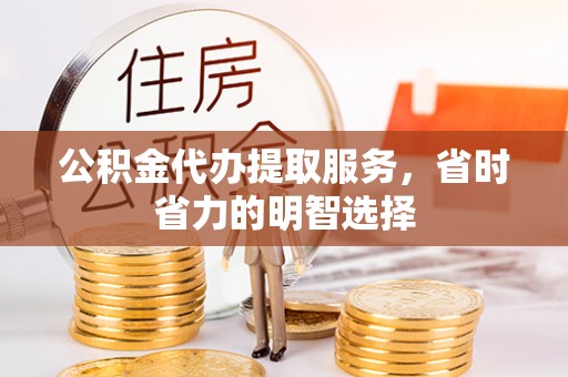 蓬莱公积金代办提取服务，省时省力的明智选择