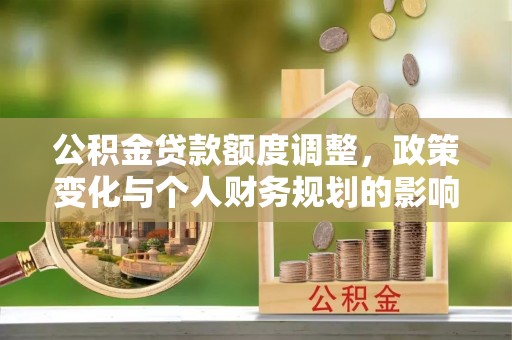蓬莱公积金贷款额度调整，政策变化与个人财务规划的影响