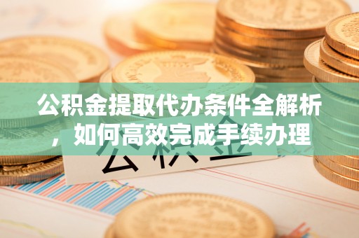 蓬莱公积金提取代办条件全解析，如何高效完成手续办理