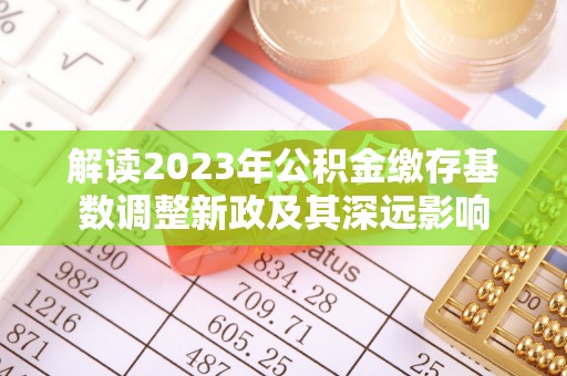 蓬莱解读2023年公积金缴存基数调整新政及其深远影响