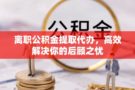 蓬莱离职公积金提取代办，高效解决你的后顾之忧