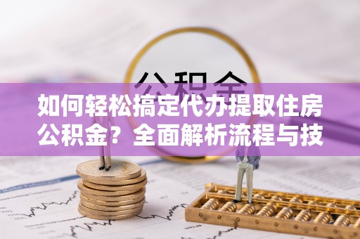 蓬莱如何轻松搞定代办提取住房公积金？全面解析流程与技巧