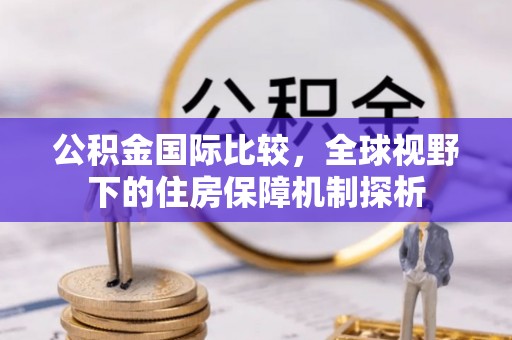蓬莱公积金国际比较，全球视野下的住房保障机制探析