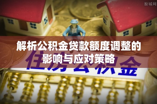 蓬莱解析公积金贷款额度调整的影响与应对策略