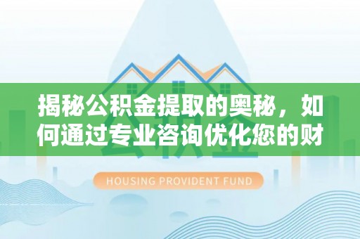 蓬莱揭秘公积金提取的奥秘，如何通过专业咨询优化您的财务规划