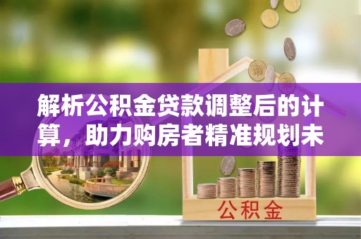 蓬莱解析公积金贷款调整后的计算，助力购房者精准规划未来