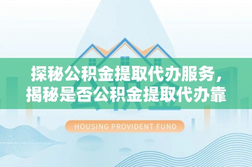 蓬莱探秘公积金提取代办服务，揭秘是否公积金提取代办靠谱吗？