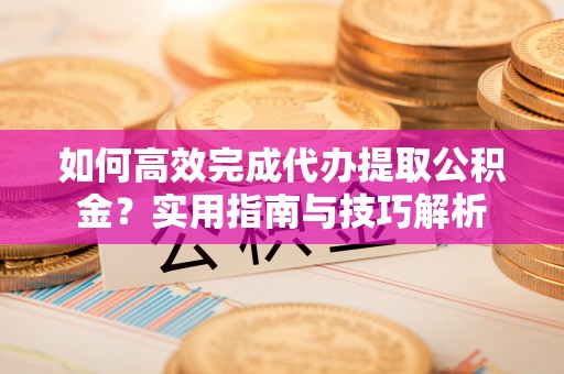 蓬莱如何高效完成代办提取公积金？实用指南与技巧解析