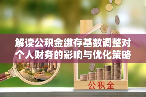 蓬莱解读公积金缴存基数调整对个人财务的影响与优化策略