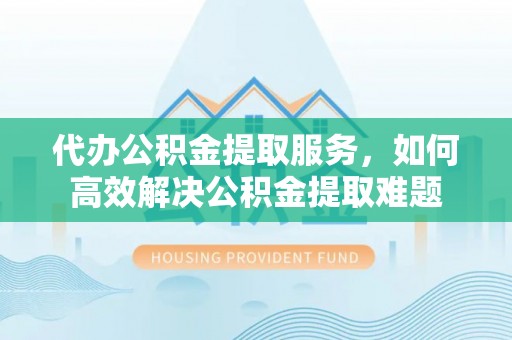 蓬莱代办公积金提取服务，如何高效解决公积金提取难题