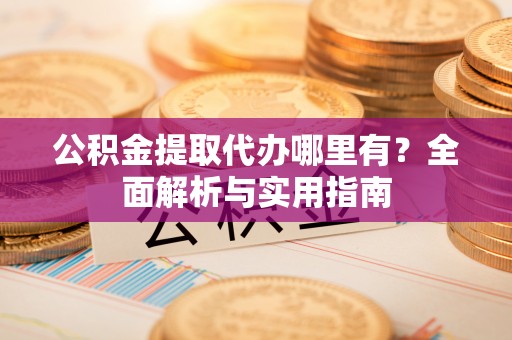 蓬莱公积金提取代办哪里有？全面解析与实用指南