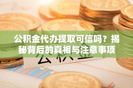 蓬莱公积金代办提取可信吗？揭秘背后的真相与注意事项