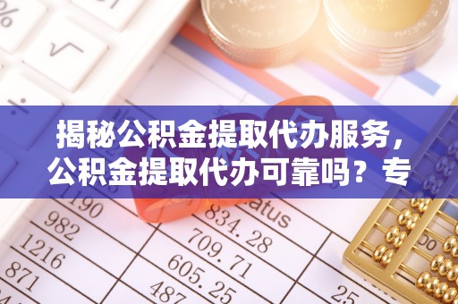 蓬莱揭秘公积金提取代办服务，公积金提取代办可靠吗？专业解析与实用指南