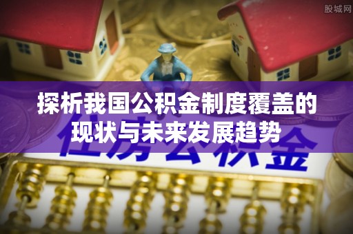 蓬莱探析我国公积金制度覆盖的现状与未来发展趋势