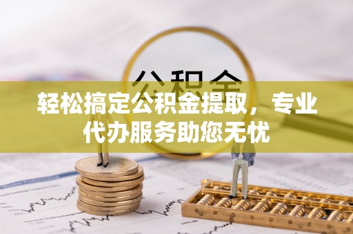 蓬莱轻松搞定公积金提取，专业代办服务助您无忧