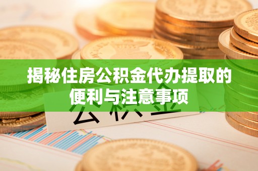 蓬莱揭秘住房公积金代办提取的便利与注意事项