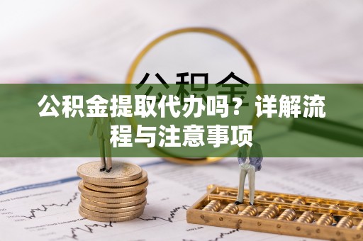 蓬莱公积金提取代办吗？详解流程与注意事项