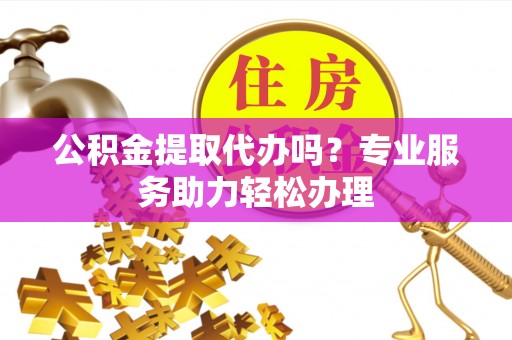 蓬莱公积金提取代办吗？专业服务助力轻松办理