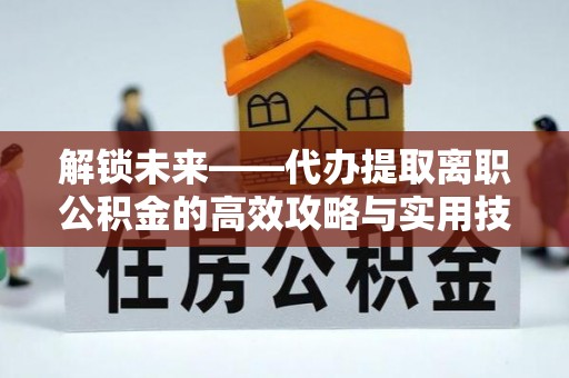 蓬莱解锁未来——代办提取离职公积金的高效攻略与实用技巧