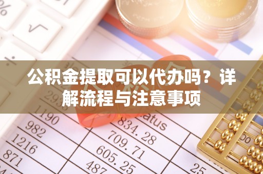 蓬莱公积金提取可以代办吗？详解流程与注意事项