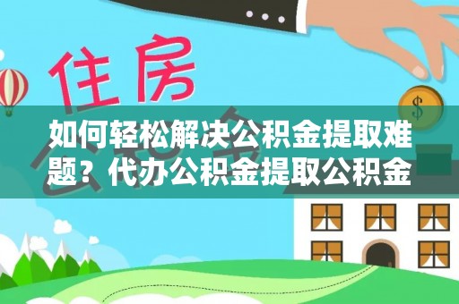 蓬莱如何轻松解决公积金提取难题？代办公积金提取公积金服务详解