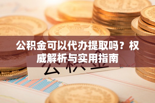 蓬莱公积金可以代办提取吗？权威解析与实用指南
