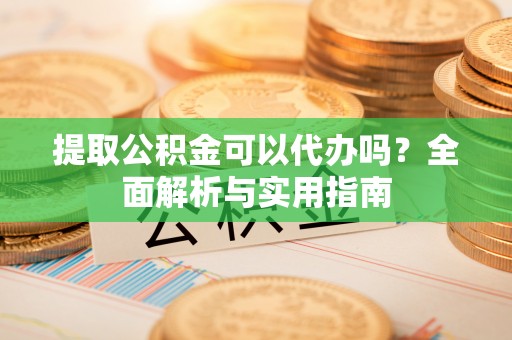 蓬莱提取公积金可以代办吗？全面解析与实用指南
