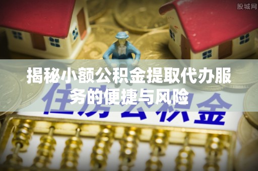 蓬莱揭秘小额公积金提取代办服务的便捷与风险