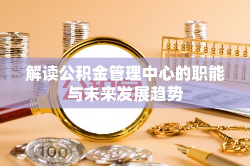蓬莱解读公积金管理中心的职能与未来发展趋势