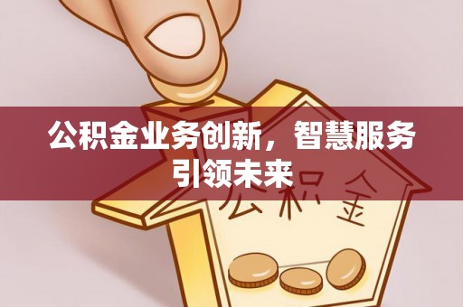 蓬莱公积金业务创新，智慧服务引领未来