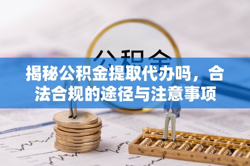 蓬莱揭秘公积金提取代办吗，合法合规的途径与注意事项