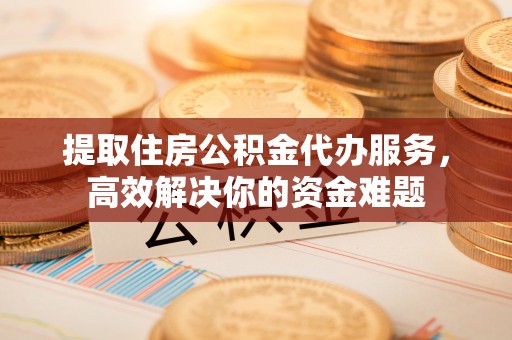 蓬莱提取住房公积金代办服务，高效解决你的资金难题
