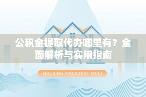 蓬莱公积金提取代办哪里有？全面解析与实用指南