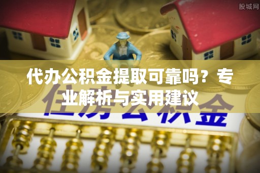 蓬莱代办公积金提取可靠吗？专业解析与实用建议