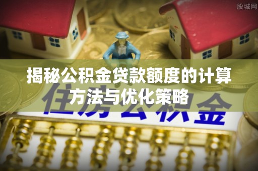 蓬莱揭秘公积金贷款额度的计算方法与优化策略