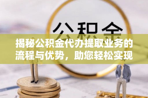 蓬莱揭秘公积金代办提取业务的流程与优势，助您轻松实现资金利用最大化