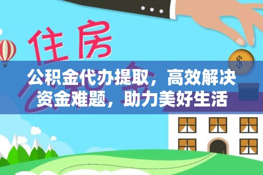 蓬莱公积金代办提取，高效解决资金难题，助力美好生活