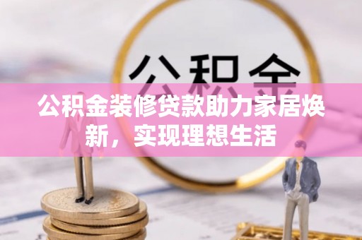 蓬莱公积金装修贷款助力家居焕新，实现理想生活