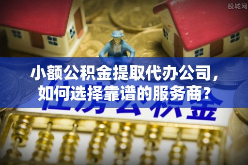 蓬莱小额公积金提取代办公司，如何选择靠谱的服务商？