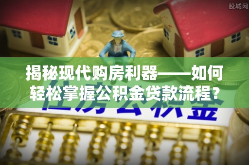 蓬莱揭秘现代购房利器——如何轻松掌握公积金贷款流程？