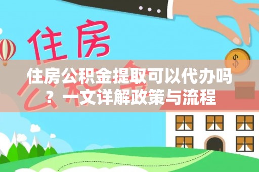 蓬莱住房公积金提取可以代办吗？一文详解政策与流程