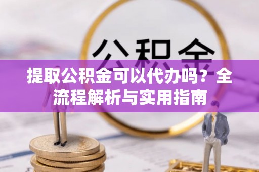 蓬莱提取公积金可以代办吗？全流程解析与实用指南