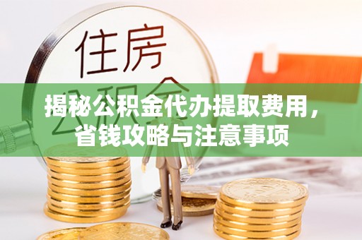 蓬莱揭秘公积金代办提取费用，省钱攻略与注意事项