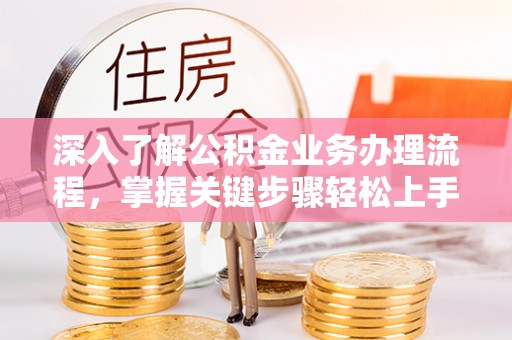 蓬莱深入了解公积金业务办理流程，掌握关键步骤轻松上手