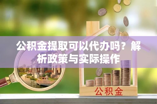 蓬莱公积金提取可以代办吗？解析政策与实际操作