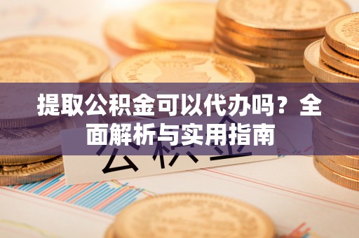 蓬莱提取公积金可以代办吗？全面解析与实用指南