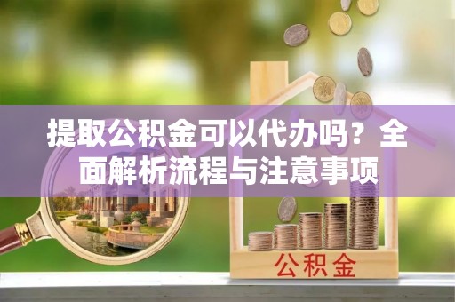 蓬莱提取公积金可以代办吗？全面解析流程与注意事项